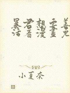 暴君想要善良的活着漫画免费下拉式