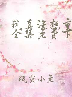 我真没想重生啊全集免费下载