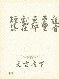 短剧免费观看全集在哪里看