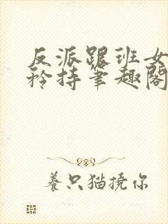 反派跟班女主请矜持笔趣阁