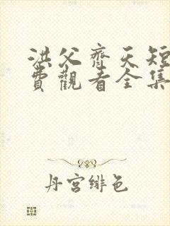 洪父齐天短剧免费观看全集高清