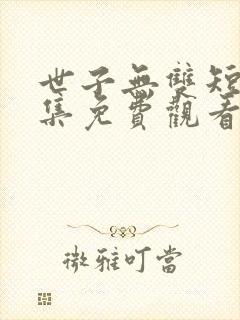 世子无双短剧全集免费观看