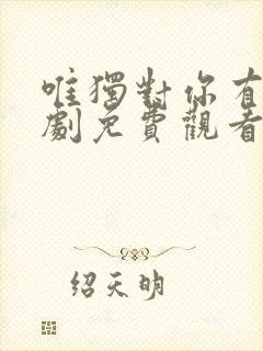 唯独对你有效短剧免费观看高清版视