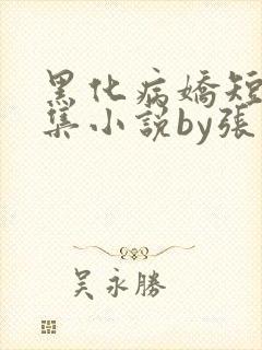黑化病娇短篇合集小说by张良丝瓜