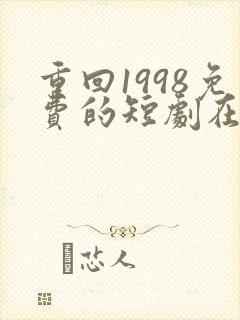 重回1998免费的短剧在线观看完整版