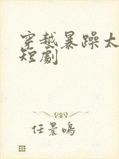 穿越暴躁太子爷短剧