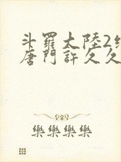 斗罗大陆2绝世唐门许久久