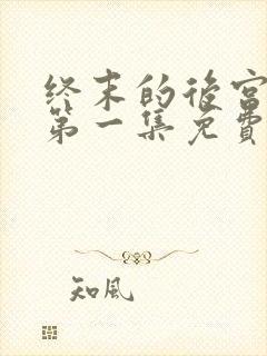 终末的后宫原版第一集免费观看全集动漫