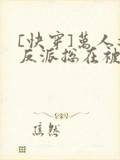 [快穿]万人迷反派总在被觊觎