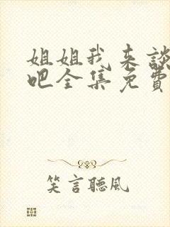 姐姐我来谈恋爱吧全集免费观看动漫