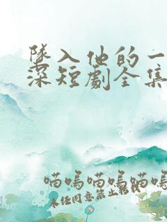 坠入他的一往情深短剧全集免费观看高清