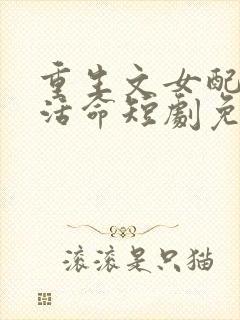 重生文女配只想活命短剧免费观看全集