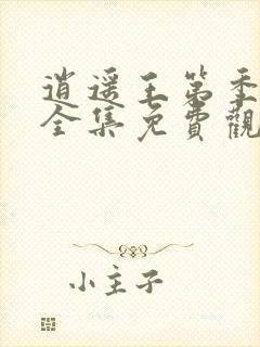 逍遥王第季短剧全集免费观看高清