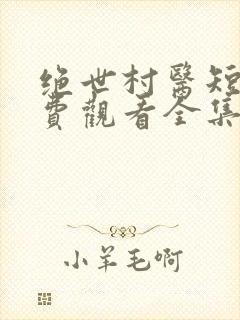 绝世村医短剧免费观看全集