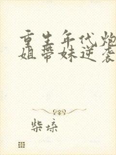 重生年代炮灰长姐带妹逆袭在线