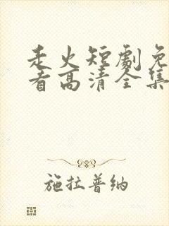 走火短剧免费观看高清全集