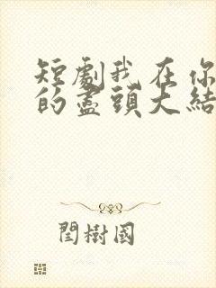 短剧我在你人生的尽头大结局