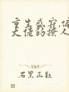 重生盛宠,偏执大佬的撩人甜妻