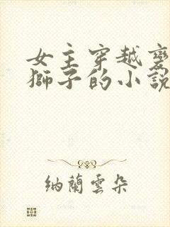 女主穿越变成母狮子的小说