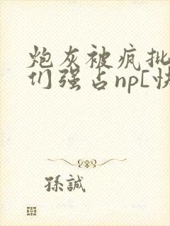 炮灰被疯批男主们强占np[快穿]小说