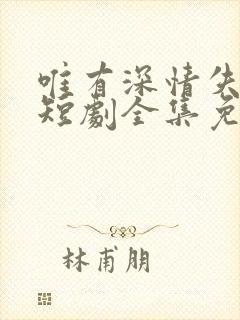 唯有深情失所有短剧全集免费观看高清