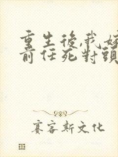 重生后,我嫁了前任死对头 连载