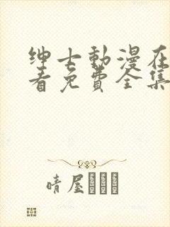 绅士动漫在线观看免费全集高清完整版