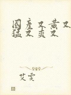 国产又黄又粗又猛又爽又