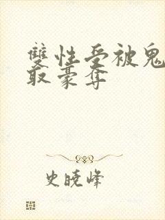 双性受被鬼攻强取豪夺