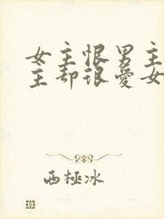 女主恨男主但男主却很爱女主的小说