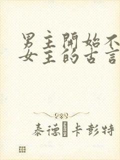 男主开始不喜欢女主的古言