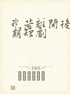 我若离开后会无期短剧