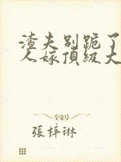 渣夫别跪了,夫人嫁顶级大佬免费阅读