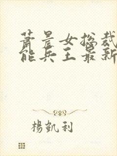 萧晨女总裁的全能兵王最新更新最新章节