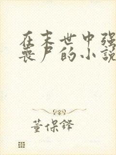 在末世中强上女丧尸的小说