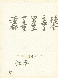 渣了男主后我们都重生了全文阅读