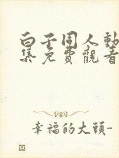 白子同人动漫全集免费观看