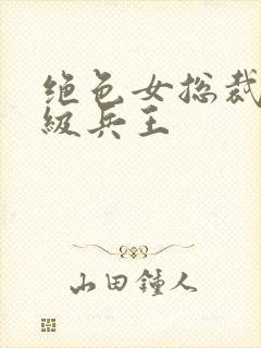 绝色女总裁的超级兵王