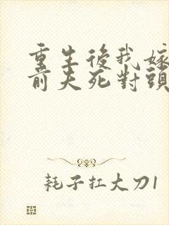 重生后我嫁给了前夫死对头