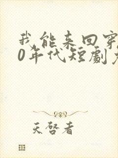 我能来回穿越90年代短剧免费观看
