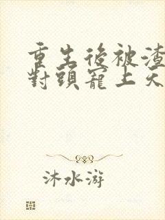 重生后被渣男死对头宠上天最新篇章