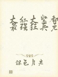 大红大紫都市之最强狂兵免费阅读