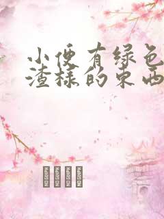 小便有绿色豆腐渣样的东西是怎么回事