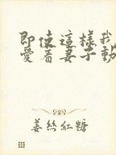 即使这样我依然爱着妻子动漫免费观看