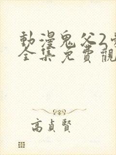 动漫鬼父2爱莉全集免费观