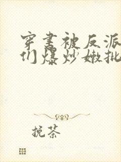 穿书被反派儿子们爆炒嫩批