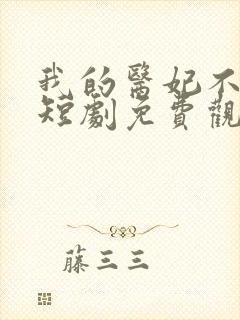 我的医妃不好惹短剧免费观看全集