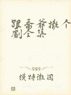 跟乔爷撒个娇短剧全集