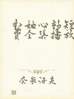 对她心动短剧免费全集播放