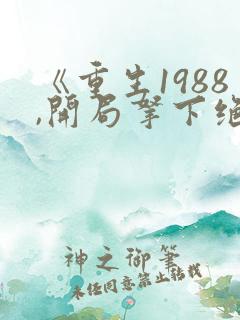 《重生1988,开局拿下绝美校花》